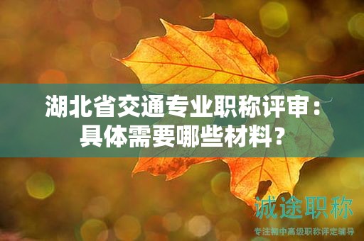 湖北省交通專業(yè)職稱評審：具體需要哪些材料？