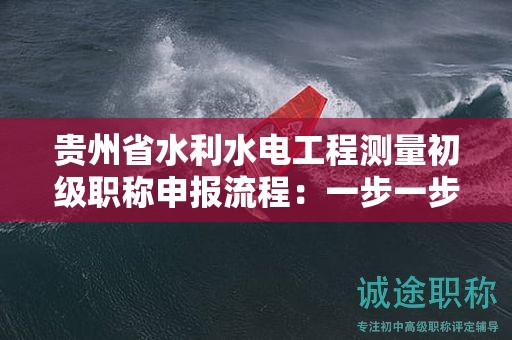 貴州省水利水電工程測量初級職稱申報流程：一步一步帶你了解。