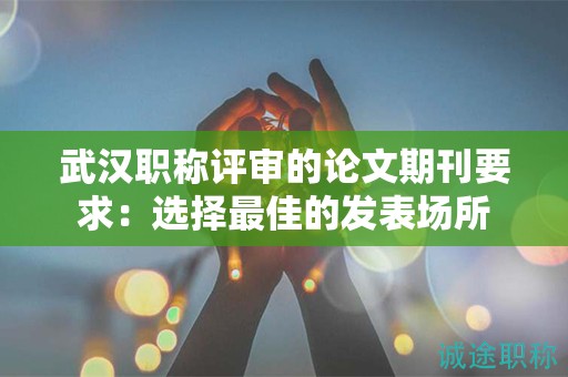 武漢職稱評審的論文期刊要求：選擇最佳的發(fā)表場所