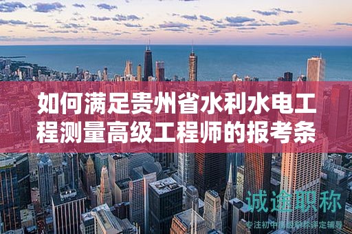 如何滿足貴州省水利水電工程測量高級工程師的報考條件及要求？