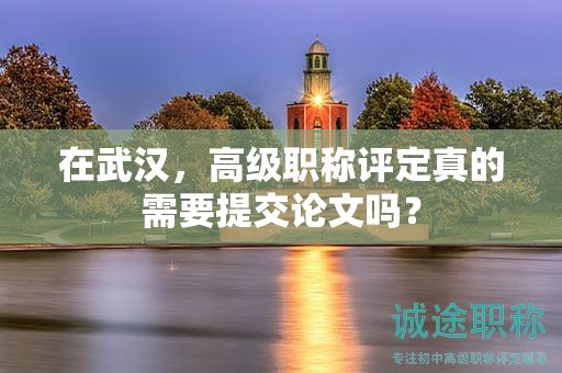 在武漢，高級職稱評定真的需要提交論文嗎？