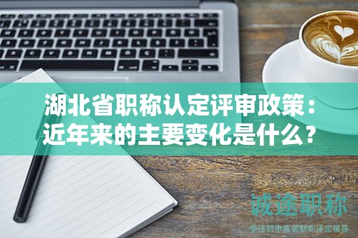 湖北省職稱(chēng)認(rèn)定評(píng)審政策：近年來(lái)的主要變化是什么？