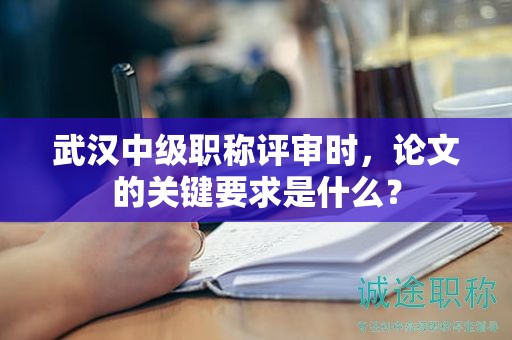 武漢中級職稱評審時，論文的關(guān)鍵要求是什么？