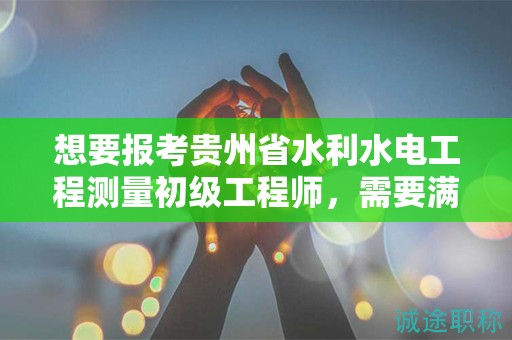 想要報(bào)考貴州省水利水電工程測(cè)量初級(jí)工程師，需要滿足哪些條件和要求？