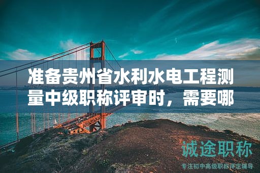 準備貴州省水利水電工程測量中級職稱評審時，需要哪些材料？