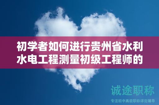 初學(xué)者如何進行貴州省水利水電工程測量初級工程師的申報流程？