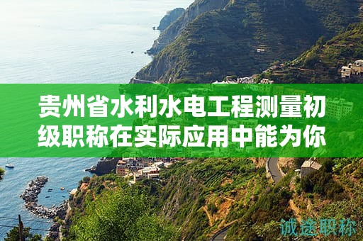 貴州省水利水電工程測(cè)量初級(jí)職稱(chēng)在實(shí)際應(yīng)用中能為你帶來(lái)哪些好處？