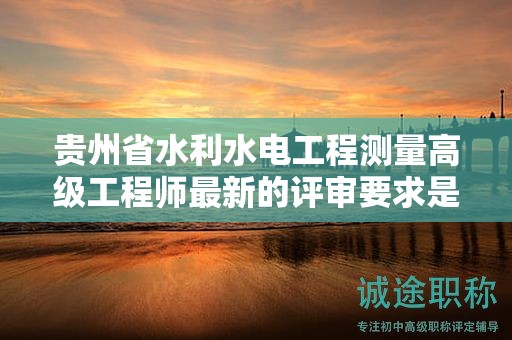 貴州省水利水電工程測(cè)量高級(jí)工程師最新的評(píng)審要求是什么？