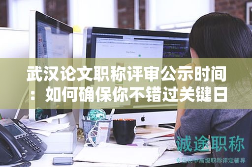 武漢論文職稱評審公示時(shí)間：如何確保你不錯(cuò)過關(guān)鍵日期？