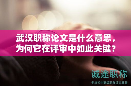 武漢職稱論文是什么意思，為何它在評審中如此關鍵？