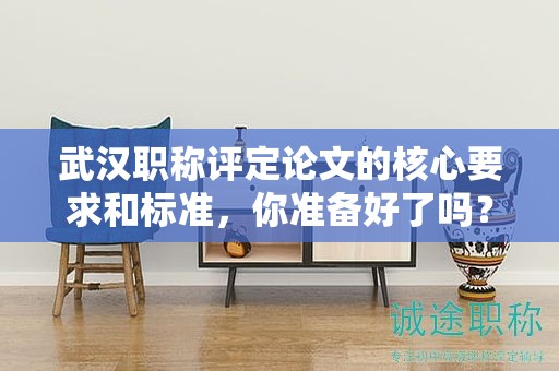 武漢職稱評(píng)定論文的核心要求和標(biāo)準(zhǔn)，你準(zhǔn)備好了嗎？