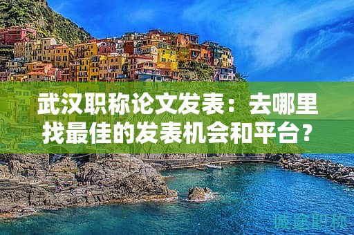 武漢職稱論文發(fā)表：去哪里找最佳的發(fā)表機(jī)會(huì)和平臺(tái)？