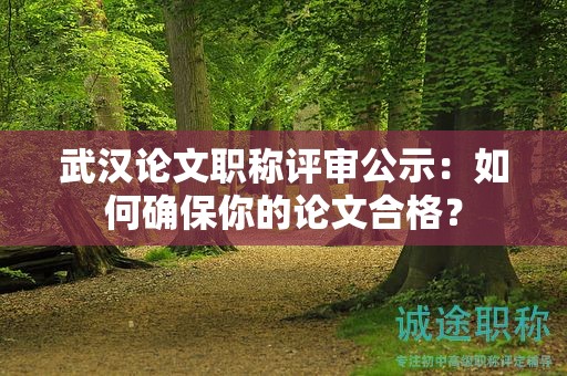 武漢論文職稱評審公示：如何確保你的論文合格？