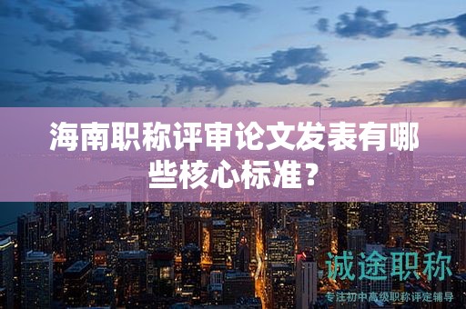 海南職稱(chēng)評(píng)審論文發(fā)表有哪些核心標(biāo)準(zhǔn)？