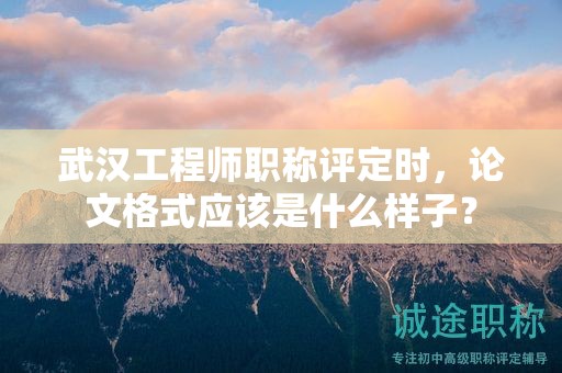 武漢工程師職稱評定時(shí)，論文格式應(yīng)該是什么樣子？