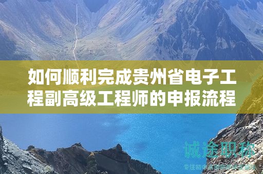 如何順利完成貴州省電子工程副高級工程師的申報流程？