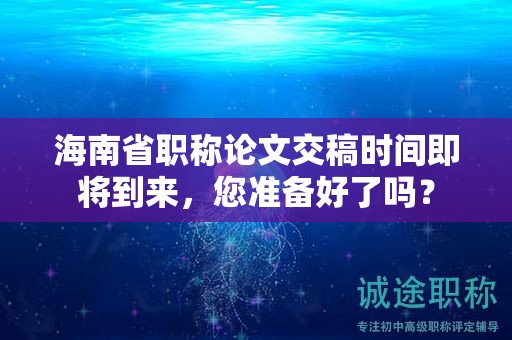 海南省職稱論文交稿時間即將到來，您準(zhǔn)備好了嗎？