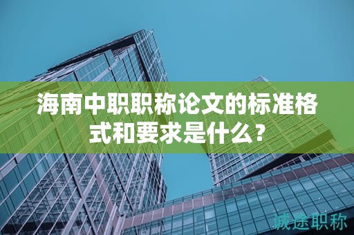 海南中職職稱論文的標準格式和要求是什么？