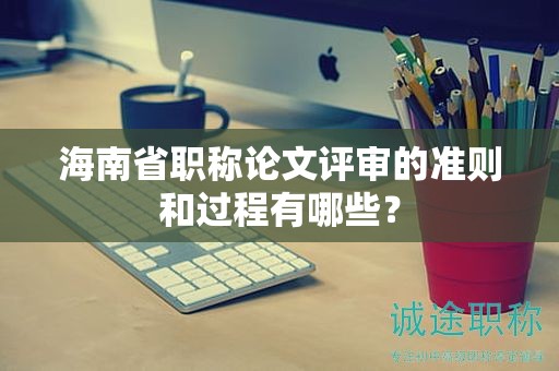 海南省職稱論文評審的準(zhǔn)則和過程有哪些？