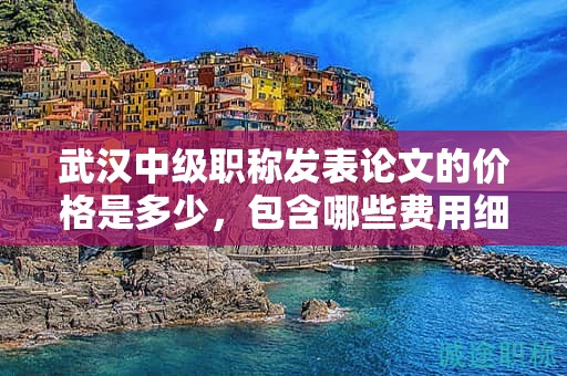 武漢中級(jí)職稱發(fā)表論文的價(jià)格是多少，包含哪些費(fèi)用細(xì)則？