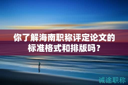 你了解海南職稱評定論文的標準格式和排版嗎？