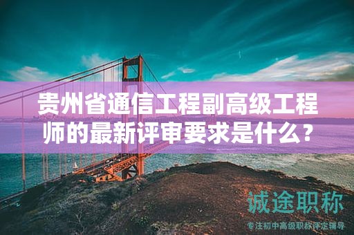 貴州省通信工程副高級(jí)工程師的最新評(píng)審要求是什么？如何應(yīng)對(duì)？