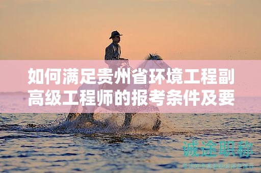 如何滿足貴州省環(huán)境工程副高級工程師的報考條件及要求？