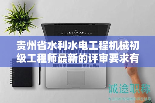 貴州省水利水電工程機械初級工程師最新的評審要求有哪些？
