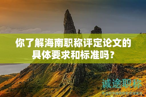 你了解海南職稱評(píng)定論文的具體要求和標(biāo)準(zhǔn)嗎？