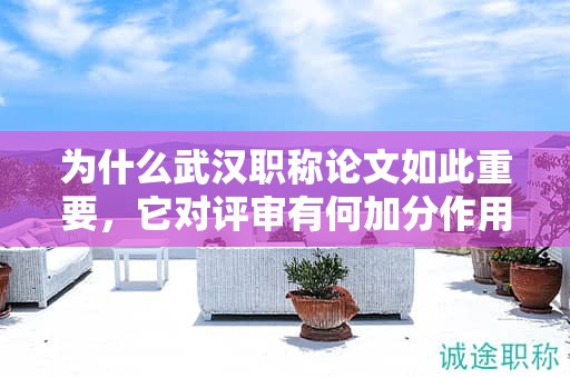 為什么武漢職稱論文如此重要，它對(duì)評(píng)審有何加分作用？