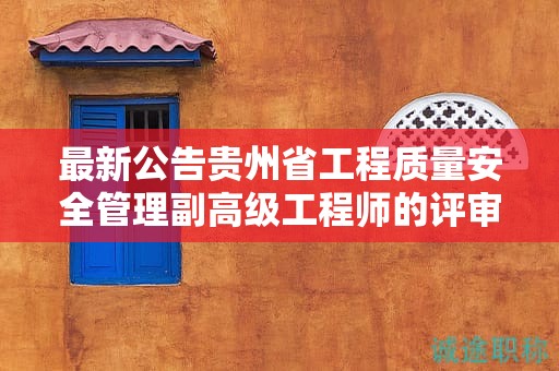 最新公告貴州省工程質(zhì)量安全管理副高級(jí)工程師的評(píng)審要求更新內(nèi)容
