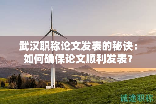 武漢職稱論文發(fā)表的秘訣：如何確保論文順利發(fā)表？