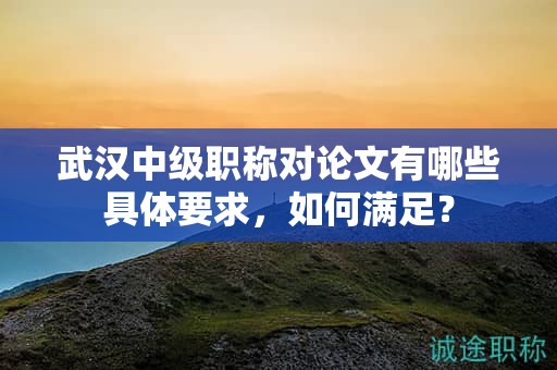 武漢中級職稱對論文有哪些具體要求，如何滿足？