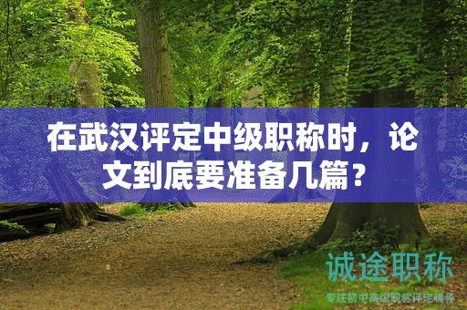 在武漢評(píng)定中級(jí)職稱時(shí)，論文到底要準(zhǔn)備幾篇？