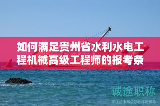 如何滿足貴州省水利水電工程機械高級工程師的報考條件及要求？