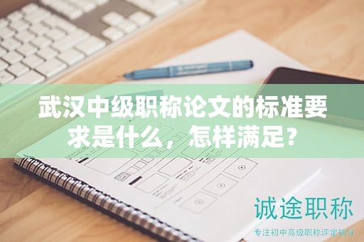 武漢中級職稱論文的標準要求是什么，怎樣滿足？
