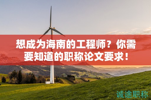 想成為海南的工程師？你需要知道的職稱論文要求！