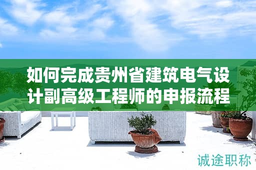 如何完成貴州省建筑電氣設(shè)計副高級工程師的申報流程？
