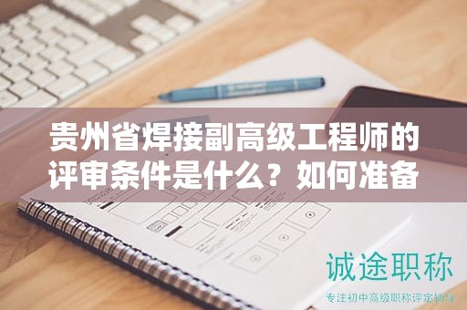 貴州省焊接副高級(jí)工程師的評(píng)審條件是什么？如何準(zhǔn)備？