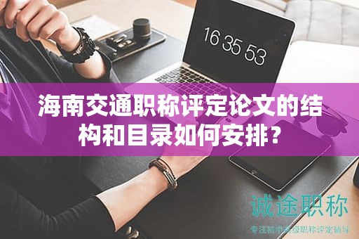 海南交通職稱評定論文的結(jié)構(gòu)和目錄如何安排？