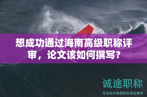 想成功通過海南高級職稱評審，論文該如何撰寫？