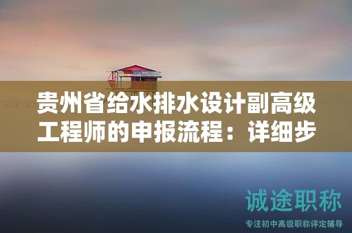 貴州省給水排水設(shè)計副高級工程師的申報流程：詳細(xì)步驟和注意事項