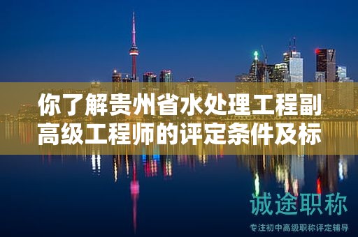 你了解貴州省水處理工程副高級工程師的評定條件及標準嗎？