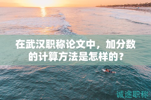 在武漢職稱論文中，加分?jǐn)?shù)的計算方法是怎樣的？