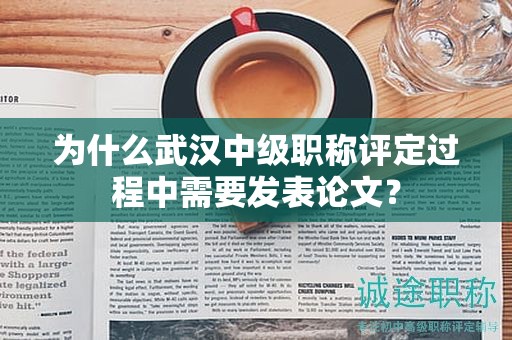 為什么武漢中級職稱評定過程中需要發(fā)表論文？