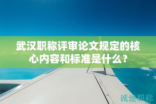 武漢職稱評審論文規(guī)定的核心內(nèi)容和標(biāo)準(zhǔn)是什么？