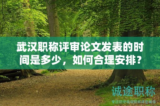 武漢職稱評審論文發(fā)表的時間是多少，如何合理安排？
