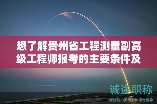 想了解貴州省工程測量副高級工程師報考的主要條件及要求嗎？