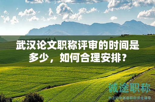 武漢論文職稱評(píng)審的時(shí)間是多少，如何合理安排？