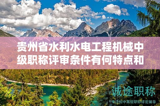 貴州省水利水電工程機械中級職稱評審條件有何特點和要求？